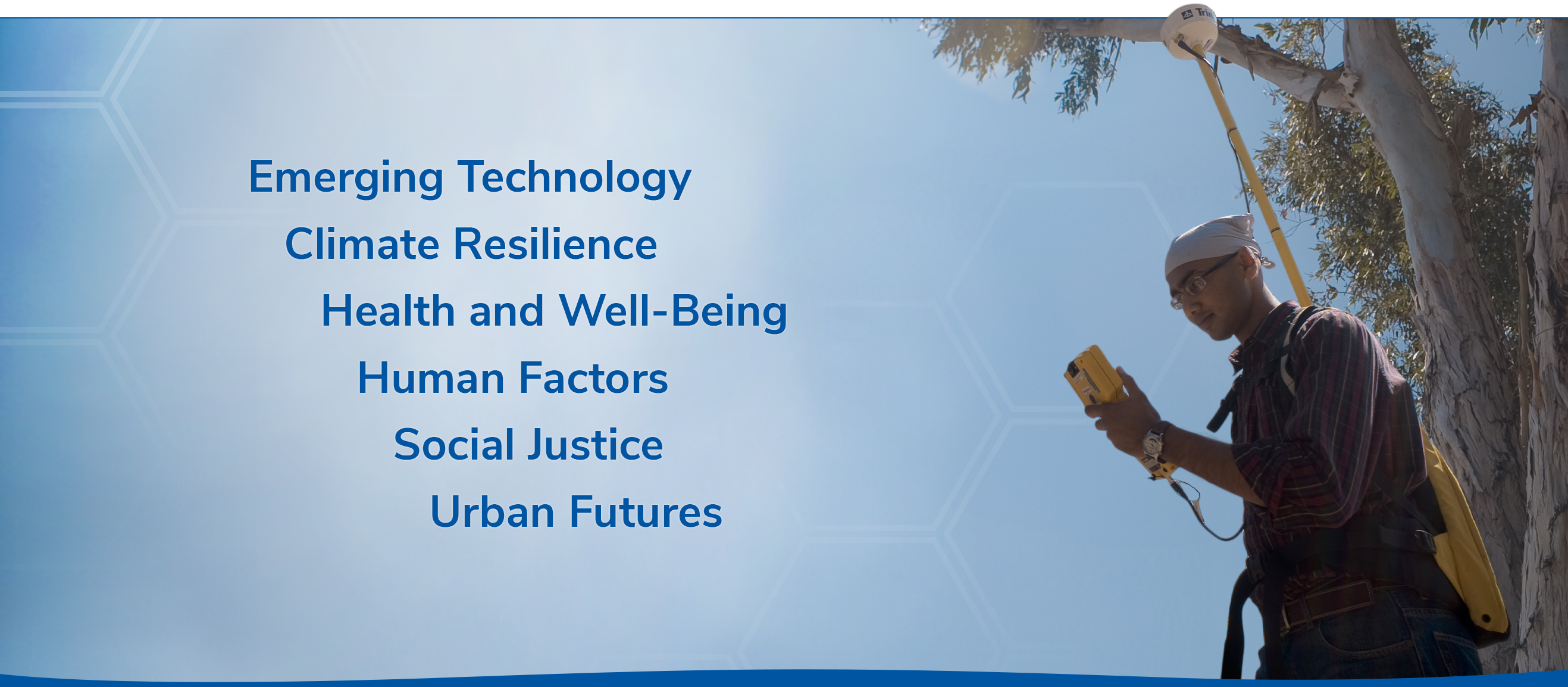 Person holds scientific survey equipment while standing in front of tree.  Text advertising the main strength categories linked below: Emerging Technology, Climate Resilience, Health and Well-Being, Human Factors, Social Justice, Urban Futures